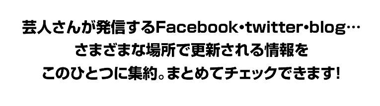 芸人さんが発信するFacebook・twitter・blog…さまざまな場所で更新される情報をこのひとつに集約。まとめてチェックできます！