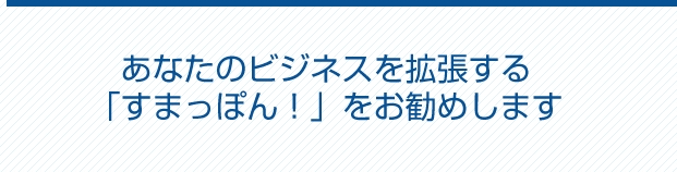 あなたのビジネスを拡張する 「すまっぽん！」をお勧めします