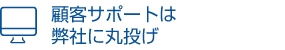 顧客サポートは 弊社に丸投げ
