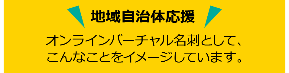 地域自治体応援オンラインバーチャル名刺としてこんなことイメージしています