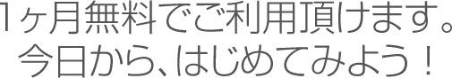 1ヶ月無料でご利用頂けます。今日から、はじめてみよう！