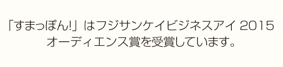 「すまっぽん！」はフジサンケイビジネスアイ2015 オーディエンス賞を受賞しています。