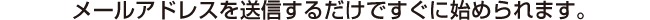 メールアドレスを送信するだけですぐに始められます。