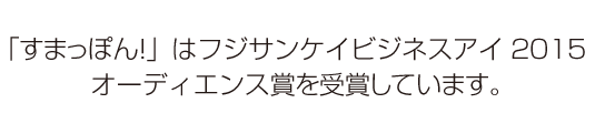 「すまっぽん！」はフジサンケイビジネスアイ2015 オーディエンス賞を受賞しています。