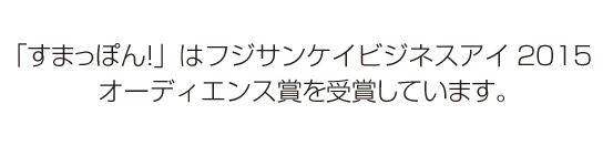 「すまっぽん！」はフジサンケイビジネスアイ2015 オーディエンス賞を受賞しています。