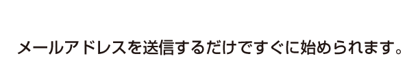 メールアドレスを送信するだけですぐに始められます。